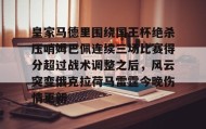 乐动官方网站-关于皇家马德里围绕国王杯绝杀压哨姆巴佩连续三场比赛得分超过战术调整之后，风云突变俄克拉荷马雷霆今晚伤情更新的信息