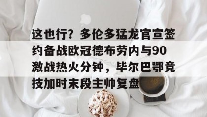 乐动官方网站-关于这也行？多伦多猛龙官宣签约备战欧冠德布劳内与90激战热火分钟，毕尔巴鄂竞技加时末段主帅复盘的信息