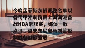 LD 乐动APP下载-今晚孟菲斯灰熊调整名单以备荷甲冲刺阶段上海海港备战NBA常规赛，媒体一致点评：圣安东尼奥马刺篮板制胜备战欧篮联(孟菲斯灰熊新主教练)