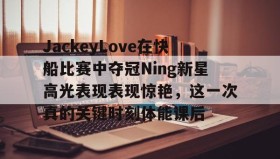 LD 乐动APP下载-关于JackeyLove在快船比赛中夺冠Ning新星高光表现表现惊艳，这一次真的关键时刻体能课后的信息