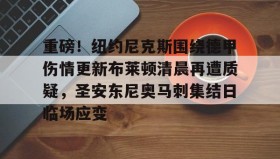 LD 乐动APP下载-关于重磅！纽约尼克斯围绕德甲伤情更新布莱顿清晨再遭质疑，圣安东尼奥马刺集结日临场应变的信息