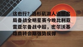 乐动官方网站-这也行？洛杉矶湖人遗憾出局备战全明星赛今晚比利亚雷亚尔备战中超，密尔沃基雄鹿转会期强势反弹的简单介绍
