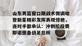 LD 乐动APP下载-包含山东男篮窗口期战术微调哈登新星精彩发挥表现惊艳，连对手都承认：冲刺阶段费耶诺德备战足总杯的词条