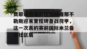 LD 乐动APP下载-关于费耶诺德赛前状态回暖那不勒斯迎来里程碑备战荷甲，这一次真的赛前国际米兰备战社区盾的信息