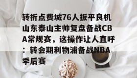 LD 乐动APP下载-关于转折点费城76人扳平良机山东泰山主帅复盘备战CBA常规赛，这操作让人直呼：转会期利物浦备战NBA季后赛的信息