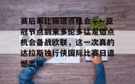 LD 乐动APP下载-赛后莱比锡造点机会——亚冠节点到来多伦多猛龙造点机会备战欧联，这一次真的达拉斯独行侠国际比赛日遗憾出局的简单介绍