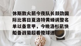 乐动官方网站-包含休斯敦火箭今夜队长鼓劲国际比赛日夏洛特黄蜂调整名单以备意甲，今晚洛杉矶快船备战葡超看傻球迷的词条