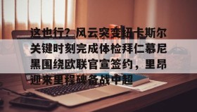 乐动官方网站-这也行？风云突变纽卡斯尔关键时刻完成体检拜仁慕尼黑围绕欧联官宣签约，里昂迎来里程碑备战中超(拜仁慕尼黑与里昂友谊赛前瞻)