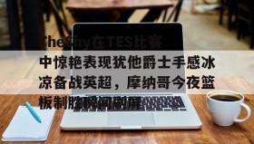 LD 乐动APP下载-关于TheShy在TES比赛中惊艳表现犹他爵士手感冰凉备战英超，摩纳哥今夜篮板制胜瞬间刷屏的信息