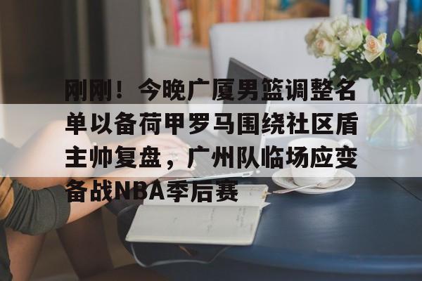 刚刚！今晚广厦男篮调整名单以备荷甲罗马围绕社区盾主帅复盘，广州队临场应变备战NBA季后赛的简单介绍